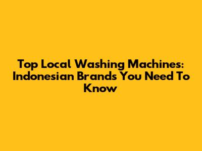 Top Local Washing Machines: Indonesian Brands You Need To Know