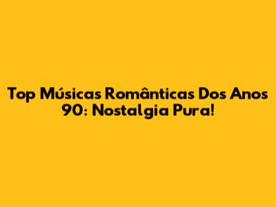 Top Músicas Românticas Dos Anos 90: Nostalgia Pura!
