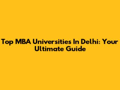 Top MBA Universities In Delhi: Your Ultimate Guide