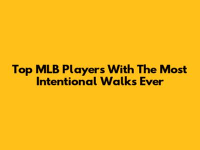 Top MLB Players With The Most Intentional Walks Ever