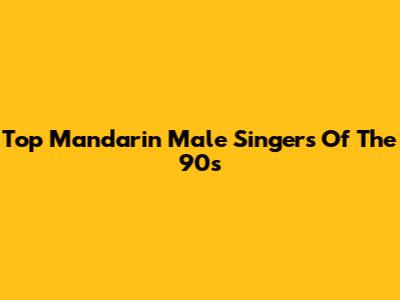 Top Mandarin Male Singers Of The 90s