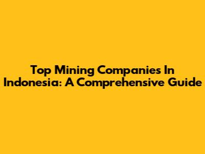 Top Mining Companies In Indonesia: A Comprehensive Guide