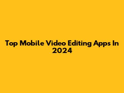 Top Mobile Video Editing Apps In 2024
