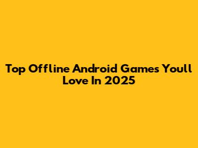 Top Offline Android Games You'll Love In 2025