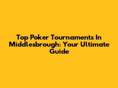 Top Poker Tournaments In Middlesbrough: Your Ultimate Guide
