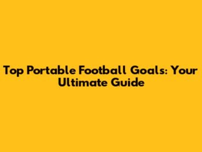 Top Portable Football Goals: Your Ultimate Guide