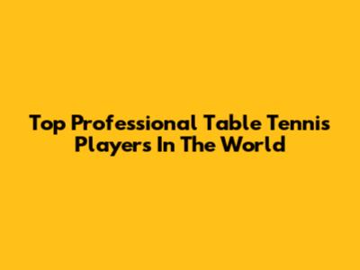 Top Professional Table Tennis Players In The World