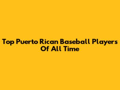 Top Puerto Rican Baseball Players Of All Time