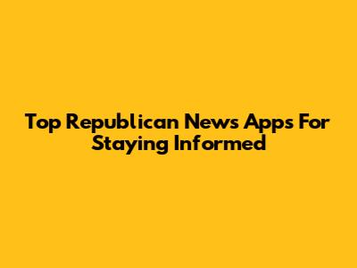 Top Republican News Apps For Staying Informed