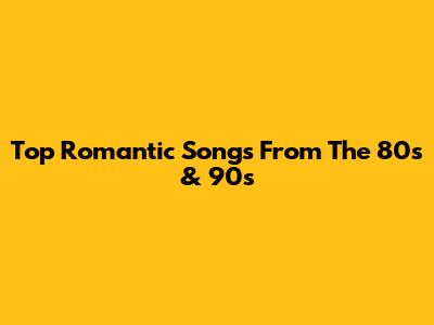 Top Romantic Songs From The 80s & 90s