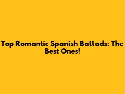 Top Romantic Spanish Ballads: The Best Ones!
