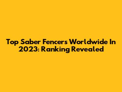 Top Saber Fencers Worldwide In 2023: Ranking Revealed