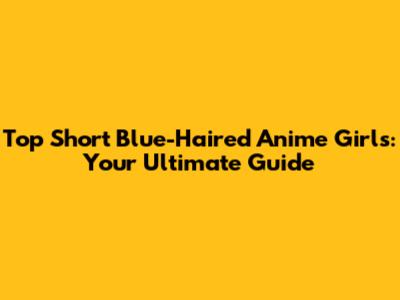 Top Short Blue-Haired Anime Girls: Your Ultimate Guide