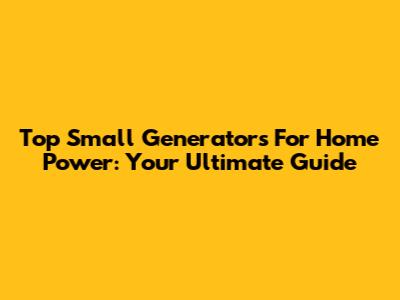 Top Small Generators For Home Power: Your Ultimate Guide