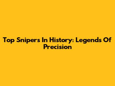 Top Snipers In History: Legends Of Precision