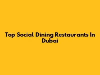 Top Social Dining Restaurants In Dubai