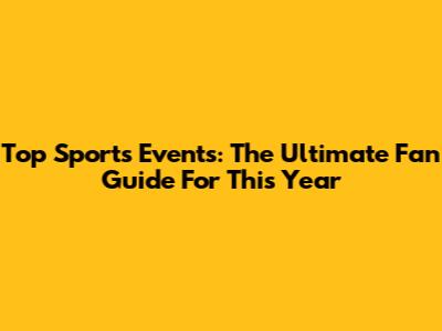 Top Sports Events: The Ultimate Fan Guide For This Year