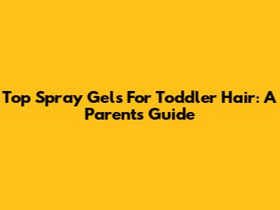 Top Spray Gels For Toddler Hair: A Parent's Guide