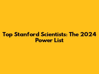 Top Stanford Scientists: The 2024 Power List
