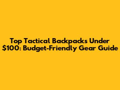 Top Tactical Backpacks Under $100: Budget-Friendly Gear Guide