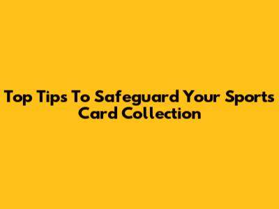 Top Tips To Safeguard Your Sports Card Collection