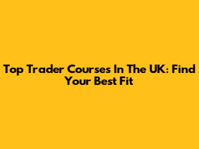 Top Trader Courses In The UK: Find Your Best Fit