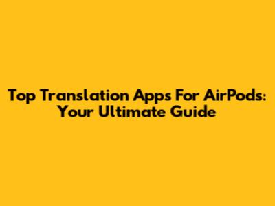 Top Translation Apps For AirPods: Your Ultimate Guide