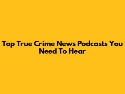 Top True Crime News Podcasts You Need To Hear