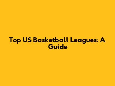 Top US Basketball Leagues: A Guide