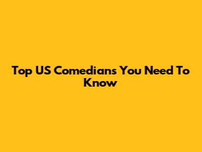 Top US Comedians You Need To Know