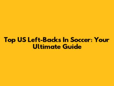 Top US Left-Backs In Soccer: Your Ultimate Guide