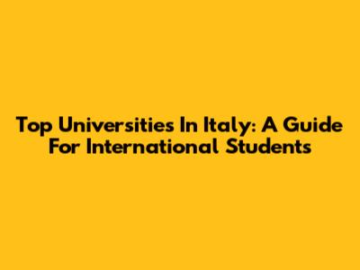 Top Universities In Italy: A Guide For International Students