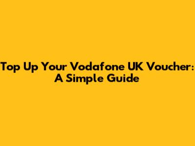 Top Up Your Vodafone UK Voucher: A Simple Guide