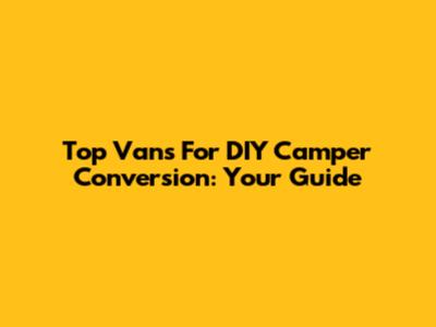 Top Vans For DIY Camper Conversion: Your Guide