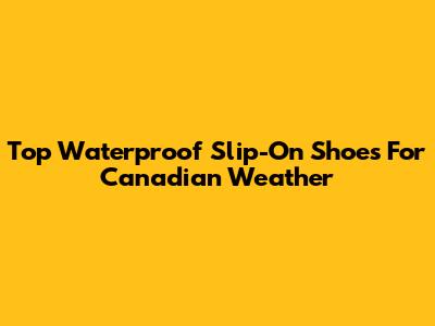 Top Waterproof Slip-On Shoes For Canadian Weather