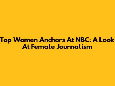Top Women Anchors At NBC: A Look At Female Journalism