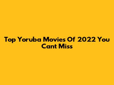 Top Yoruba Movies Of 2022 You Can't Miss