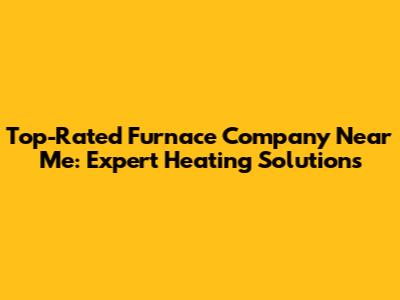 Top-Rated Furnace Company Near Me: Expert Heating Solutions