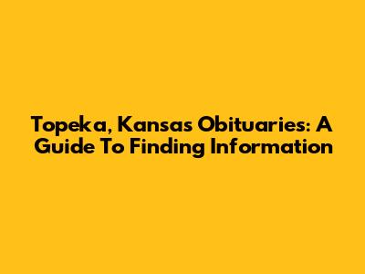 Topeka, Kansas Obituaries: A Guide To Finding Information
