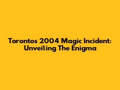 Toronto's 2004 Magic Incident: Unveiling The Enigma