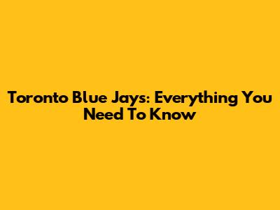 Toronto Blue Jays: Everything You Need To Know