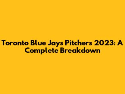 Toronto Blue Jays Pitchers 2023: A Complete Breakdown
