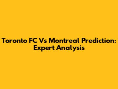 Toronto FC Vs Montreal Prediction: Expert Analysis