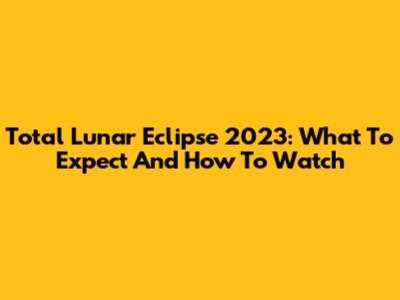 Total Lunar Eclipse 2023: What To Expect And How To Watch