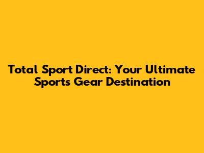 Total Sport Direct: Your Ultimate Sports Gear Destination