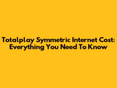 Totalplay Symmetric Internet Cost: Everything You Need To Know