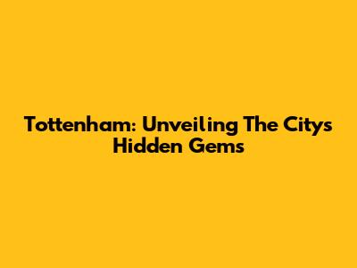 Tottenham: Unveiling The City's Hidden Gems