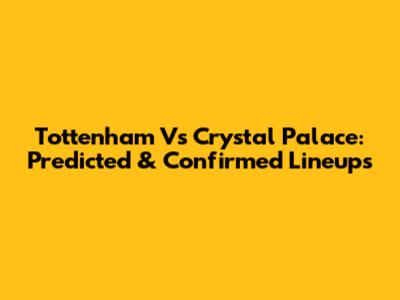 Tottenham Vs Crystal Palace: Predicted & Confirmed Lineups