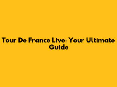 Tour De France Live: Your Ultimate Guide