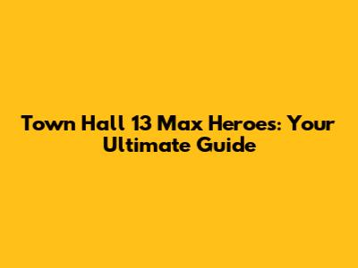 Town Hall 13 Max Heroes: Your Ultimate Guide